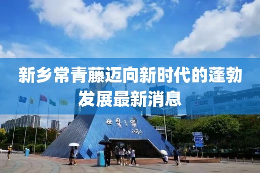 新鄉(xiāng)常青藤邁向新時代的蓬勃發(fā)展最新消息