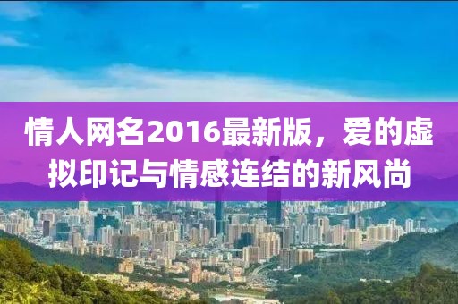 情人網(wǎng)名2016最新版，愛的虛擬印記與情感連結(jié)的新風(fēng)尚