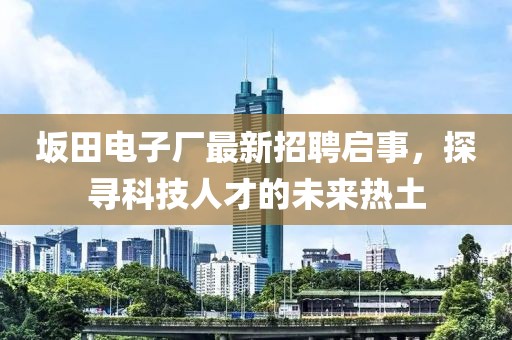 坂田電子廠最新招聘啟事，探尋科技人才的未來熱土