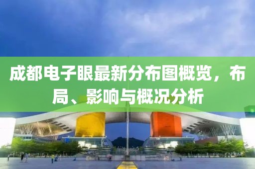 成都電子眼最新分布圖概覽，布局、影響與概況分析