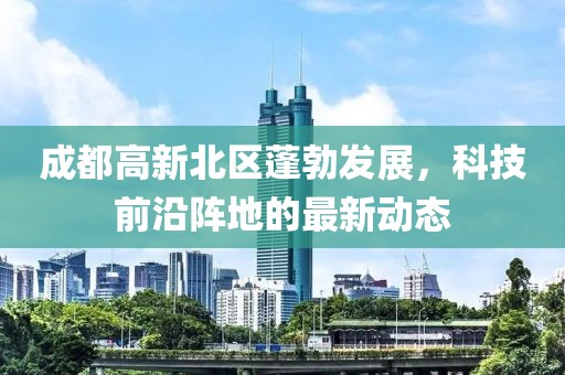 成都高新北區(qū)蓬勃發(fā)展，科技前沿陣地的最新動(dòng)態(tài)