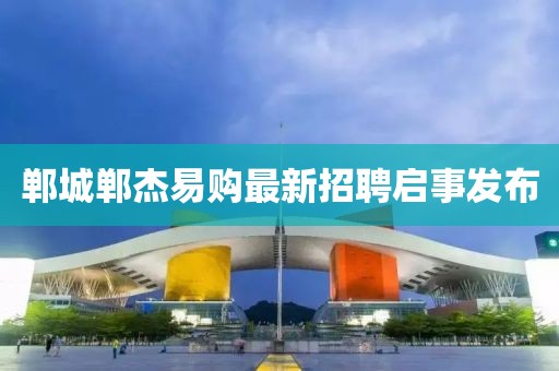 鄲城鄲杰易購最新招聘啟事發(fā)布