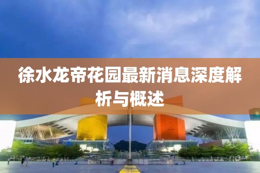 徐水龍帝花園最新消息深度解析與概述