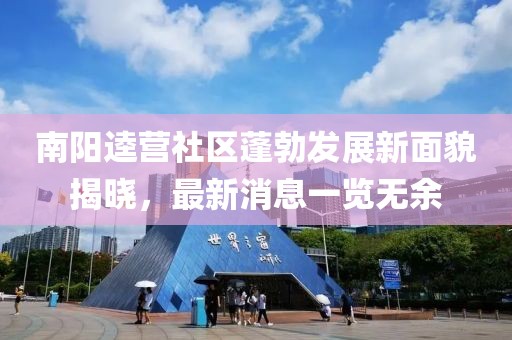 南陽(yáng)逵營(yíng)社區(qū)蓬勃發(fā)展新面貌揭曉，最新消息一覽無(wú)余