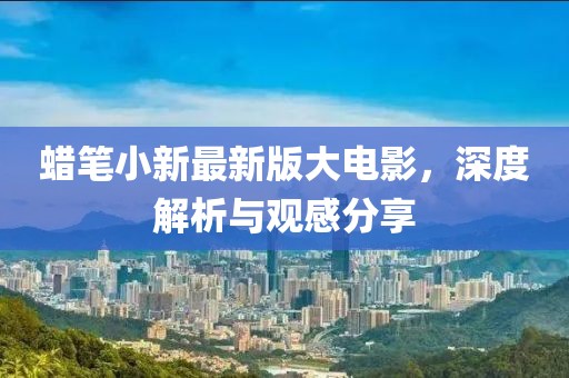 蠟筆小新最新版大電影，深度解析與觀感分享