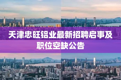 天津忠旺鋁業(yè)最新招聘啟事及職位空缺公告