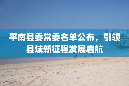 平南縣委常委名單公布，引領(lǐng)縣域新征程發(fā)展啟航