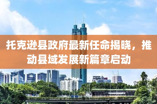 托克遜縣政府最新任命揭曉，推動縣域發(fā)展新篇章啟動