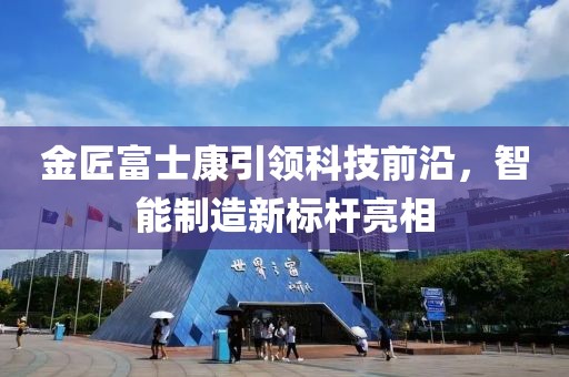 金匠富士康引領(lǐng)科技前沿，智能制造新標桿亮相