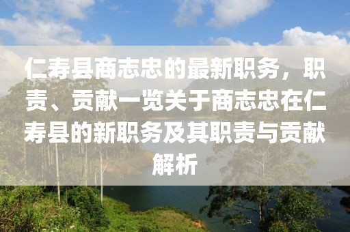 仁壽縣商志忠的最新職務(wù)，職責(zé)、貢獻(xiàn)一覽關(guān)于商志忠在仁壽縣的新職務(wù)及其職責(zé)與貢獻(xiàn)解析