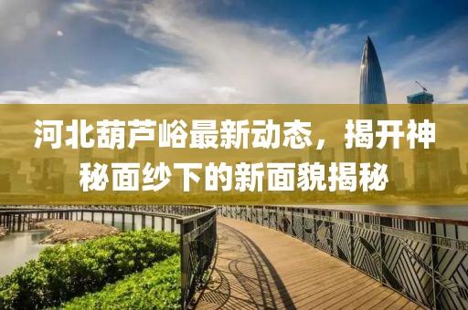 河北葫蘆峪最新動態(tài)，揭開神秘面紗下的新面貌揭秘