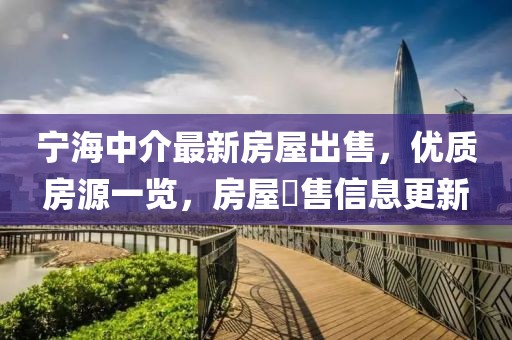 寧海中介最新房屋出售，優(yōu)質(zhì)房源一覽，房屋岀售信息更新