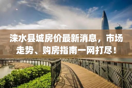 淶水縣城房價最新消息，市場走勢、購房指南一網(wǎng)打盡！