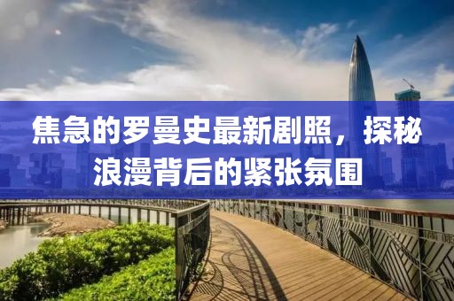 焦急的羅曼史最新劇照，探秘浪漫背后的緊張氛圍