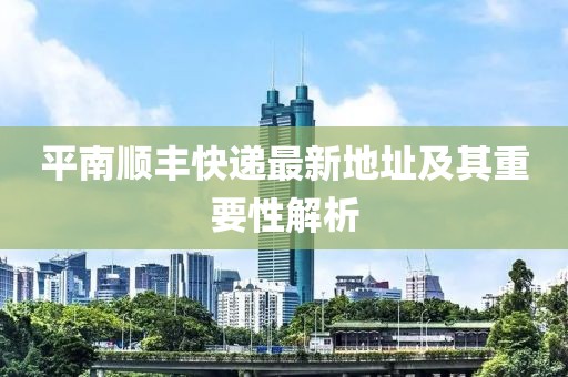 平南順豐快遞最新地址及其重要性解析