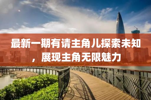 最新一期有請主角兒探索未知，展現(xiàn)主角無限魅力