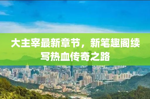 大主宰最新章節(jié)，新筆趣閣續(xù)寫(xiě)熱血傳奇之路
