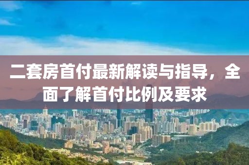 二套房首付最新解讀與指導(dǎo)，全面了解首付比例及要求