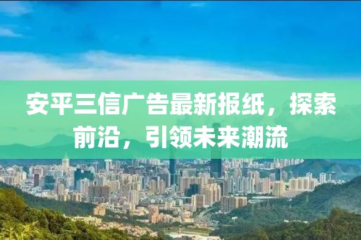 安平三信廣告最新報(bào)紙，探索前沿，引領(lǐng)未來(lái)潮流