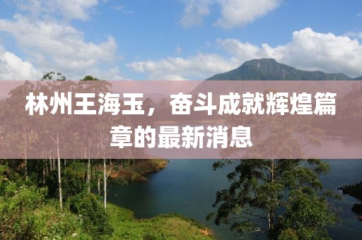 林州王海玉，奮斗成就輝煌篇章的最新消息