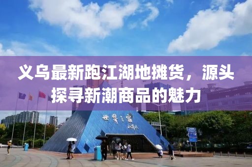 義烏最新跑江湖地?cái)傌洠搭^探尋新潮商品的魅力