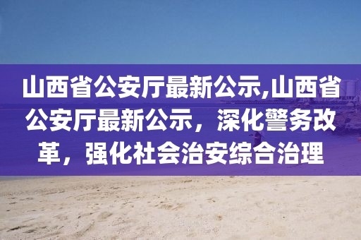 山西省公安廳最新公示,山西省公安廳最新公示，深化警務(wù)改革，強(qiáng)化社會(huì)治安綜合治理