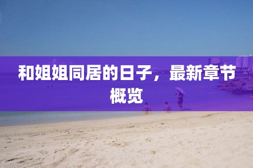和姐姐同居的日子，最新章節(jié)概覽
