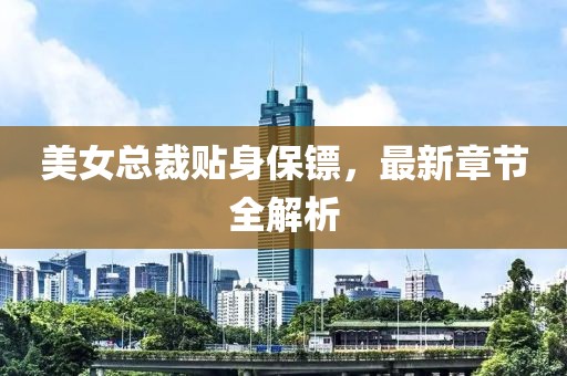 美女總裁貼身保鏢，最新章節(jié)全解析