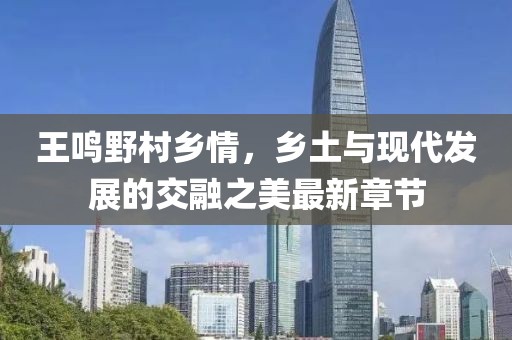王鳴野村鄉(xiāng)情，鄉(xiāng)土與現(xiàn)代發(fā)展的交融之美最新章節(jié)