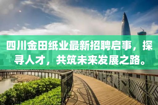 四川金田紙業(yè)最新招聘啟事，探尋人才，共筑未來發(fā)展之路。