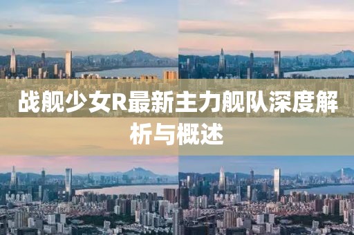 戰(zhàn)艦少女R最新主力艦隊(duì)深度解析與概述