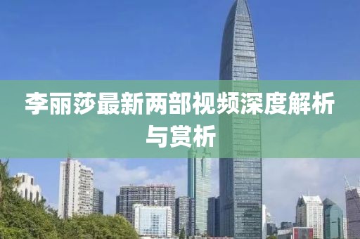 李麗莎最新兩部視頻深度解析與賞析