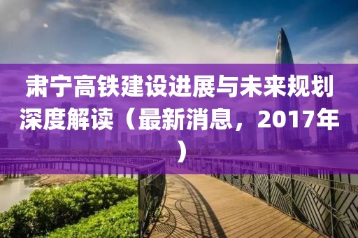 肅寧高鐵建設(shè)進(jìn)展與未來規(guī)劃深度解讀（最新消息，2017年）