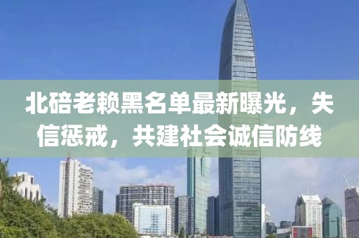 北碚老賴黑名單最新曝光，失信懲戒，共建社會(huì)誠信防線