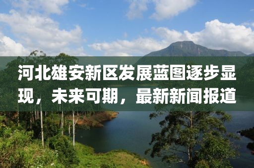 河北雄安新區(qū)發(fā)展藍圖逐步顯現(xiàn)，未來可期，最新新聞報道