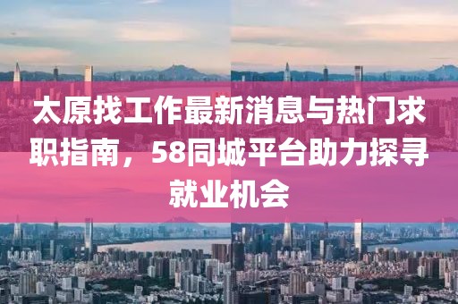 太原找工作最新消息與熱門(mén)求職指南，58同城平臺(tái)助力探尋就業(yè)機(jī)會(huì)