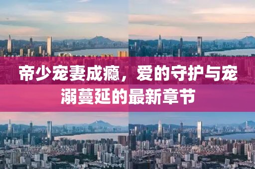 帝少寵妻成癮，愛(ài)的守護(hù)與寵溺蔓延的最新章節(jié)