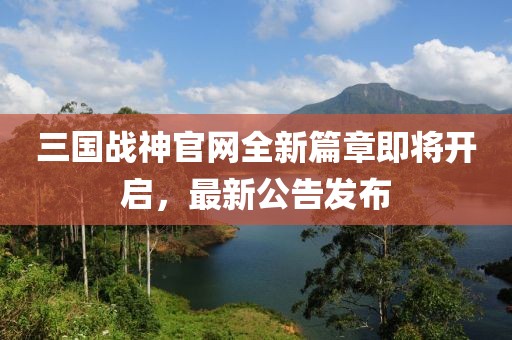 三國(guó)戰(zhàn)神官網(wǎng)全新篇章即將開(kāi)啟，最新公告發(fā)布