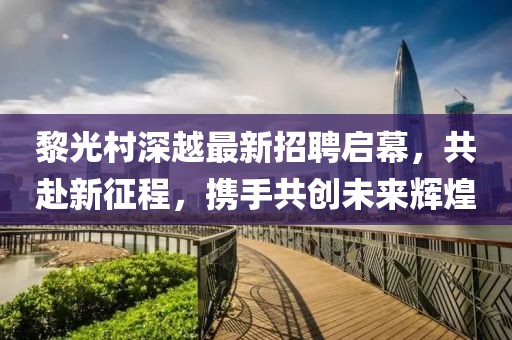 黎光村深越最新招聘啟幕，共赴新征程，攜手共創(chuàng)未來輝煌