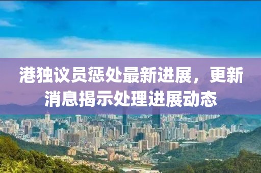 港獨(dú)議員懲處最新進(jìn)展，更新消息揭示處理進(jìn)展動(dòng)態(tài)