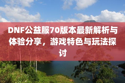 DNF公益服70版本最新解析與體驗(yàn)分享，游戲特色與玩法探討