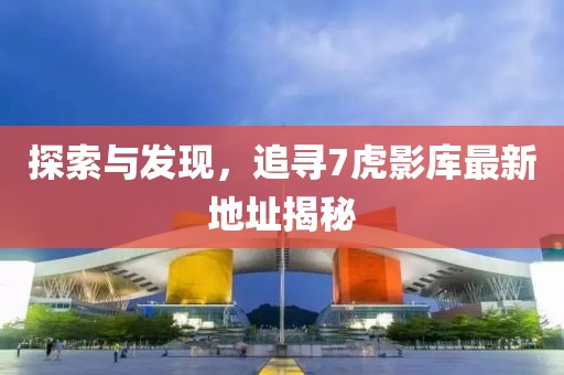 探索與發(fā)現(xiàn)，追尋7虎影庫最新地址揭秘
