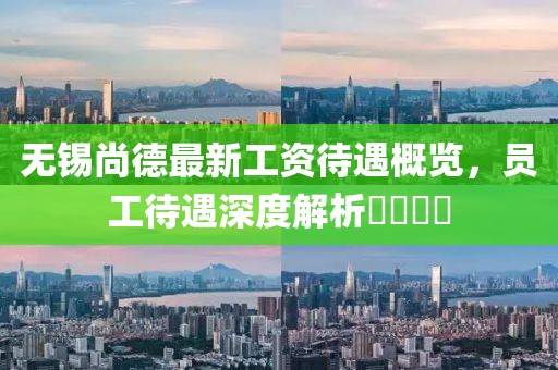 無錫尚德最新工資待遇概覽，員工待遇深度解析????