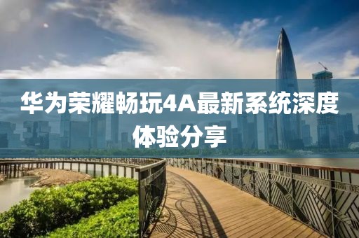 華為榮耀暢玩4A最新系統(tǒng)深度體驗分享