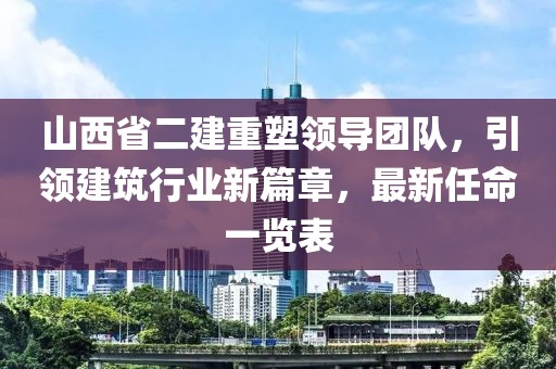 山西省二建重塑領(lǐng)導(dǎo)團隊，引領(lǐng)建筑行業(yè)新篇章，最新任命一覽表