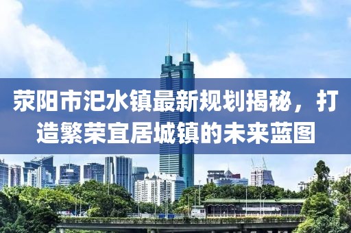 滎陽(yáng)市汜水鎮最新規劃揭秘，打造繁榮宜居城鎮的未來(lái)藍圖