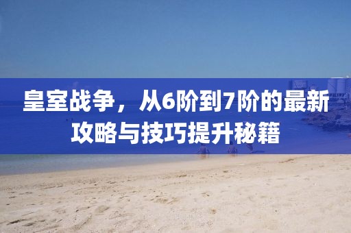 皇室戰(zhàn)爭，從6階到7階的最新攻略與技巧提升秘籍