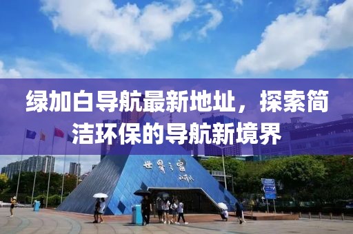 綠加白導(dǎo)航最新地址，探索簡(jiǎn)潔環(huán)保的導(dǎo)航新境界