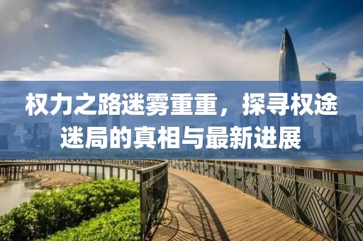 權(quán)力之路迷霧重重，探尋權(quán)途迷局的真相與最新進(jìn)展