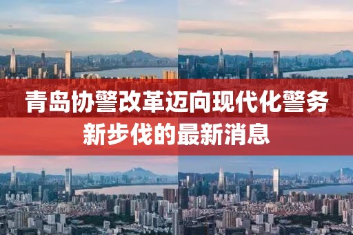 青島協(xié)警改革邁向現(xiàn)代化警務(wù)新步伐的最新消息